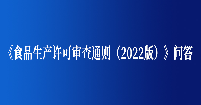 《食品生產(chǎn)許可審查通則（2022版）》問答